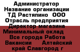 Администратор › Название организации ­ ТД Растяпино, ООО › Отрасль предприятия ­ Директор магазина › Минимальный оклад ­ 1 - Все города Работа » Вакансии   . Алтайский край,Славгород г.